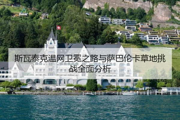 斯瓦泰克温网卫冕之路与萨巴伦卡草地挑战全面分析