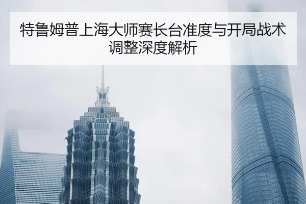特鲁姆普上海大师赛长台准度与开局战术调整深度解析