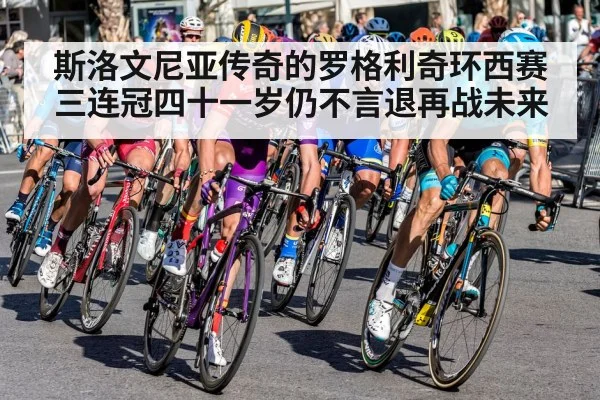斯洛文尼亚传奇的罗格利奇环西赛三连冠四十一岁仍不言退再战未来