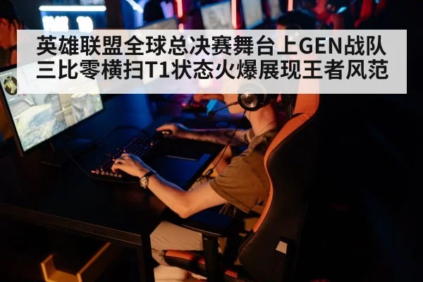 英雄联盟全球总决赛舞台上GEN战队三比零横扫T1状态火爆展现王者风范