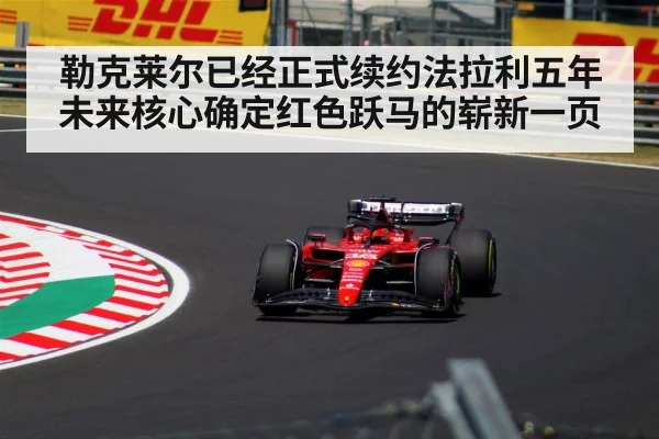 勒克莱尔已经正式续约法拉利五年未来核心确定红色跃马的崭新一页