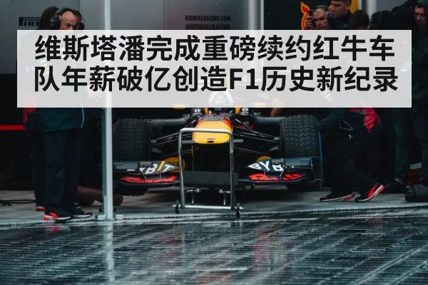 维斯塔潘完成重磅续约红牛车队年薪破亿创造F1历史新纪录