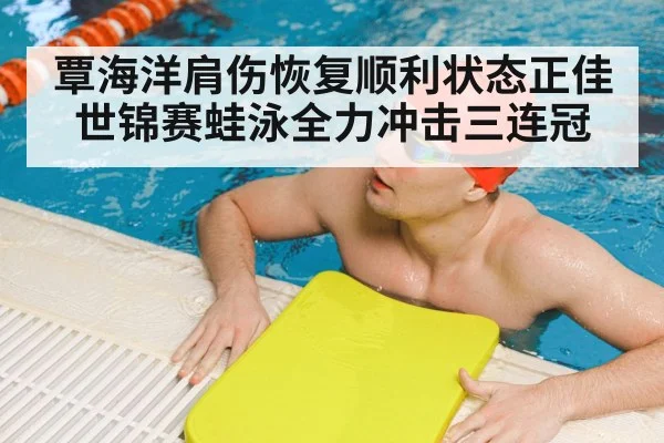 覃海洋肩伤恢复顺利状态正佳世锦赛蛙泳全力冲击三连冠